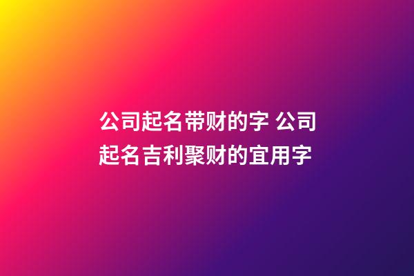 公司起名带财的字 公司起名吉利聚财的宜用字-第1张-公司起名-玄机派